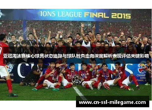 亚冠淘汰赛核心球员状态追踪与球队胜负走向深度解析表现评估关键影响 亚冠淘汰赛核心球员状态追踪与球队胜负走向深度解析表现评估关键影响