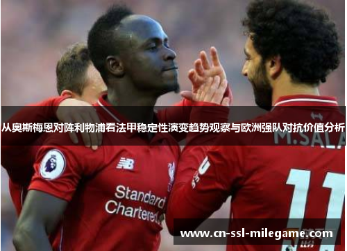 从奥斯梅恩对阵利物浦看法甲稳定性演变趋势观察与欧洲强队对抗价值分析 从奥斯梅恩对阵利物浦看法甲稳定性演变趋势观察与欧洲强队对抗价值分析