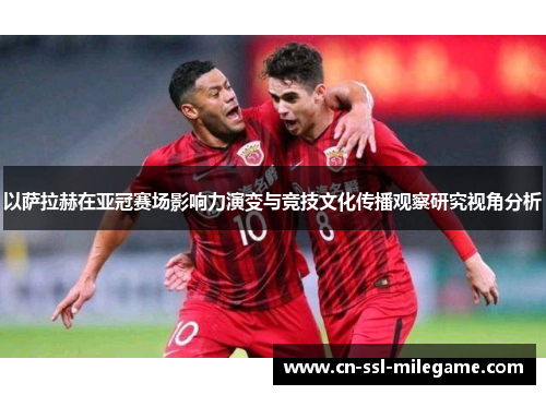 以萨拉赫在亚冠赛场影响力演变与竞技文化传播观察研究视角分析 以萨拉赫在亚冠赛场影响力演变与竞技文化传播观察研究视角分析