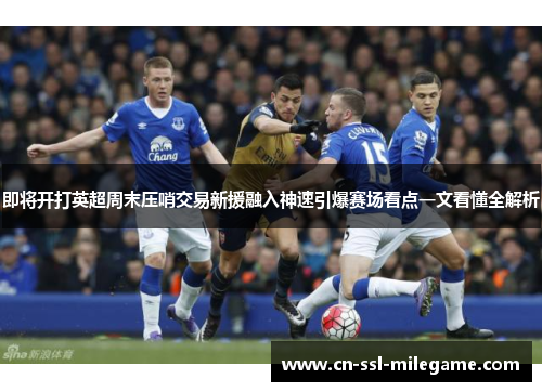 即将开打英超周末压哨交易新援融入神速引爆赛场看点一文看懂全解析 即将开打英超周末压哨交易新援融入神速引爆赛场看点一文看懂全解析