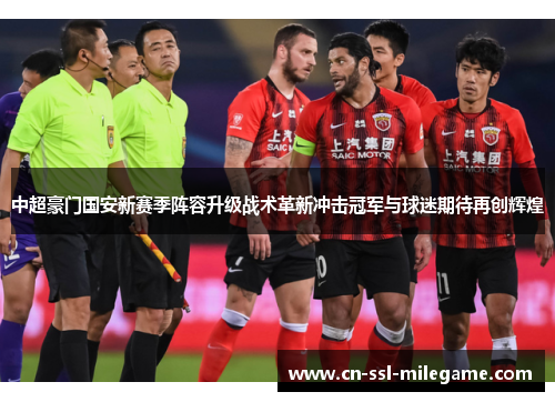 中超豪门国安新赛季阵容升级战术革新冲击冠军与球迷期待再创辉煌 中超豪门国安新赛季阵容升级战术革新冲击冠军与球迷期待再创辉煌