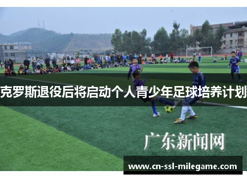 克罗斯退役后将启动个人青少年足球培养计划 克罗斯退役后将启动个人青少年足球培养计划