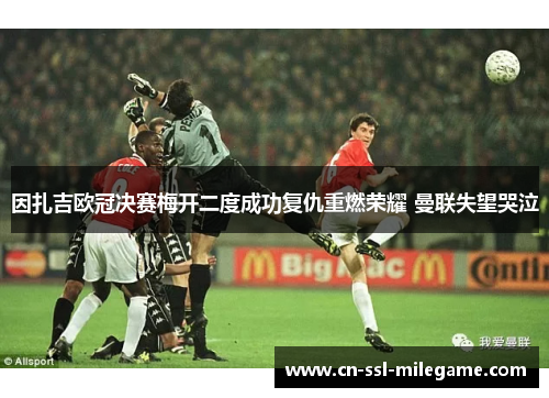 因扎吉欧冠决赛梅开二度成功复仇重燃荣耀 曼联失望哭泣