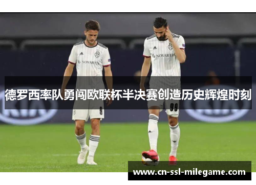 德罗西率队勇闯欧联杯半决赛创造历史辉煌时刻