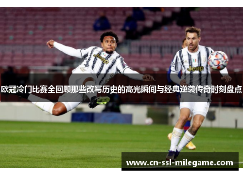 欧冠冷门比赛全回顾那些改写历史的高光瞬间与经典逆袭传奇时刻盘点