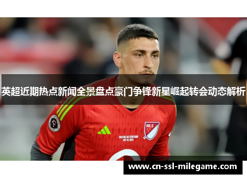 英超近期热点新闻全景盘点豪门争锋新星崛起转会动态解析