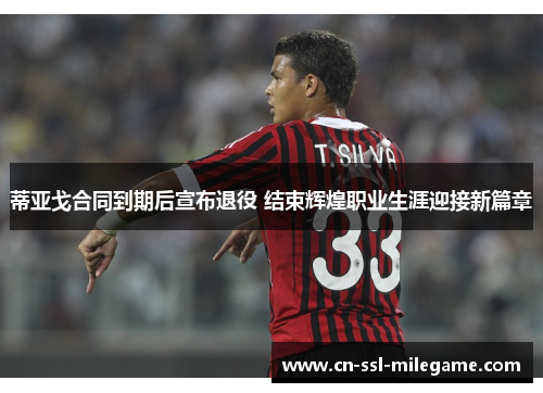 蒂亚戈合同到期后宣布退役 结束辉煌职业生涯迎接新篇章