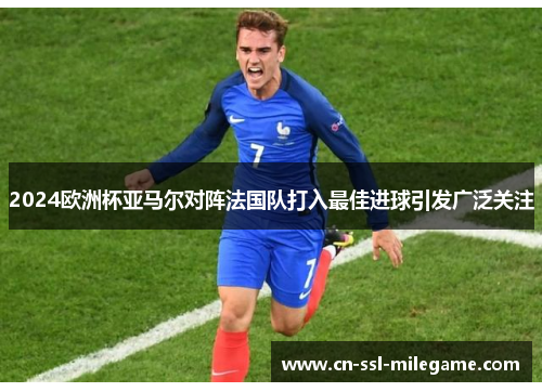 2024欧洲杯亚马尔对阵法国队打入最佳进球引发广泛关注