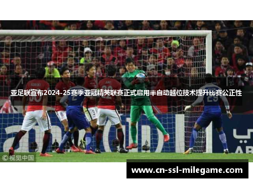 亚足联宣布2024-25赛季亚冠精英联赛正式启用半自动越位技术提升比赛公正性