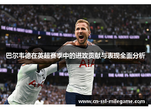 巴尔韦德在英超赛季中的进攻贡献与表现全面分析 巴尔韦德在英超赛季中的进攻贡献与表现全面分析