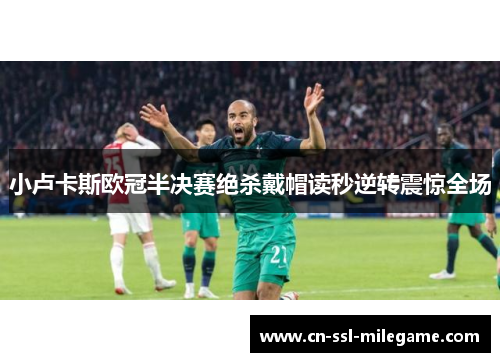 小卢卡斯欧冠半决赛绝杀戴帽读秒逆转震惊全场 小卢卡斯欧冠半决赛绝杀戴帽读秒逆转震惊全场