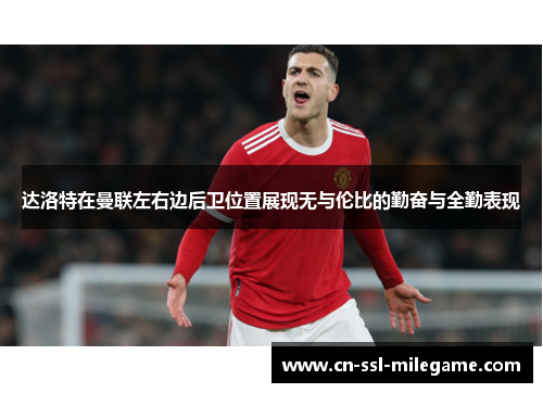 达洛特在曼联左右边后卫位置展现无与伦比的勤奋与全勤表现 达洛特在曼联左右边后卫位置展现无与伦比的勤奋与全勤表现